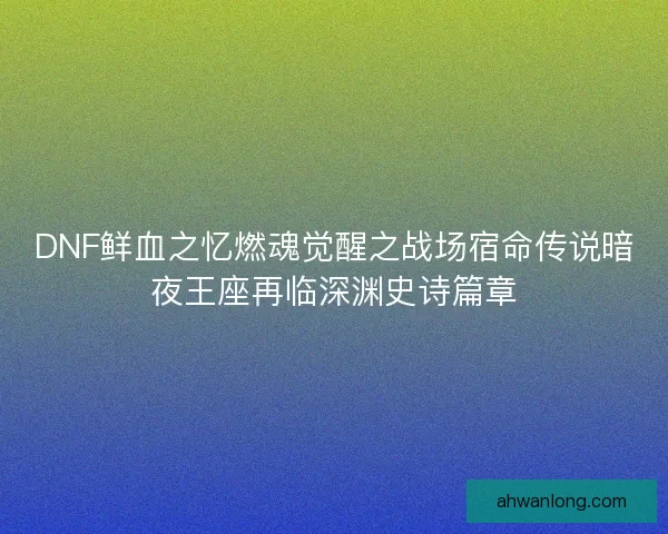 DNF鲜血之忆燃魂觉醒之战场宿命传说暗夜王座再临深渊史诗篇章