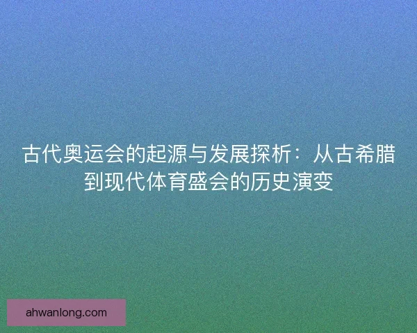 古代奥运会的起源与发展探析：从古希腊到现代体育盛会的历史演变