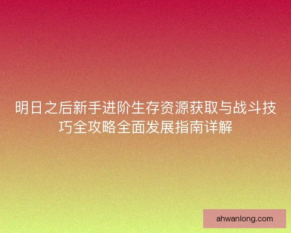 明日之后新手进阶生存资源获取与战斗技巧全攻略全面发展指南详解