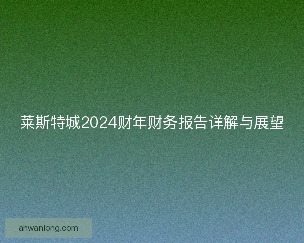 莱斯特城2024财年财务报告详解与展望