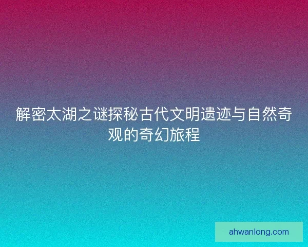 解密太湖之谜探秘古代文明遗迹与自然奇观的奇幻旅程