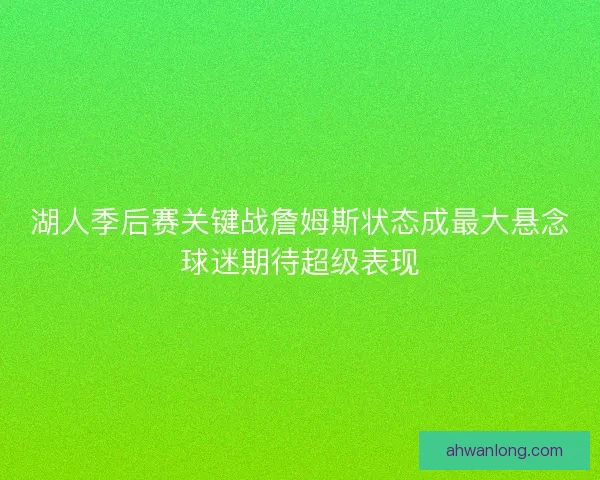 湖人季后赛关键战詹姆斯状态成最大悬念球迷期待超级表现