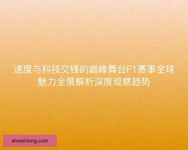 速度与科技交锋的巅峰舞台F1赛事全球魅力全景解析深度观察趋势