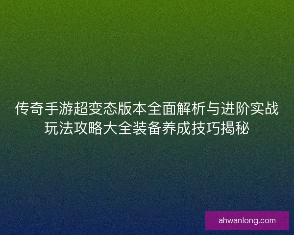 传奇手游超变态版本全面解析与进阶实战玩法攻略大全装备养成技巧揭秘
