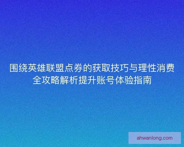 围绕英雄联盟点券的获取技巧与理性消费全攻略解析提升账号体验指南