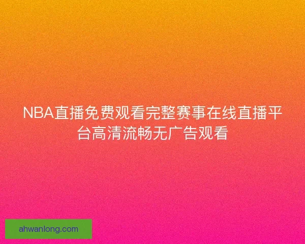 NBA直播免费观看完整赛事在线直播平台高清流畅无广告观看