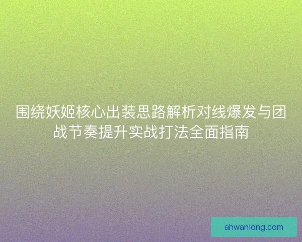 围绕妖姬核心出装思路解析对线爆发与团战节奏提升实战打法全面指南