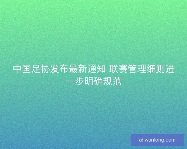 中国足协发布最新通知 联赛管理细则进一步明确规范