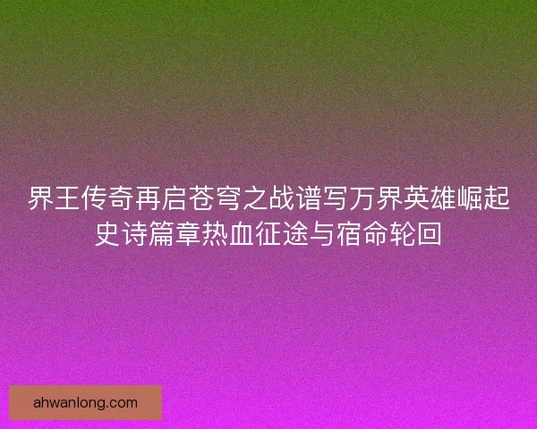 界王传奇再启苍穹之战谱写万界英雄崛起史诗篇章热血征途与宿命轮回