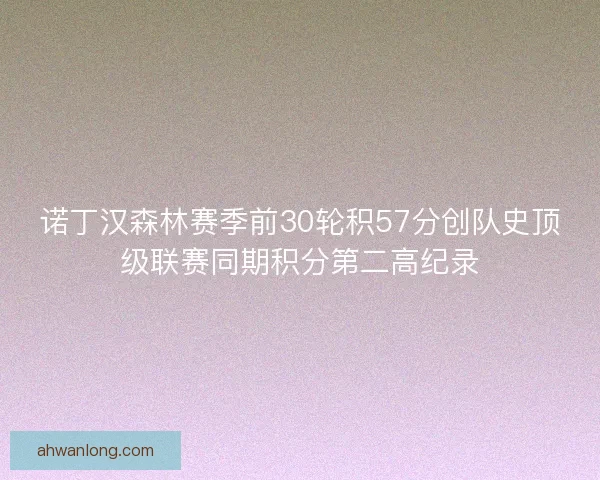 诺丁汉森林赛季前30轮积57分创队史顶级联赛同期积分第二高纪录